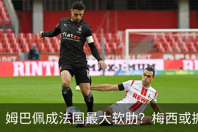 姆巴佩成法国最大软肋？梅西或抓住他留下的缺口