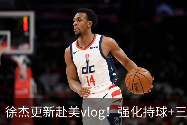 徐杰更新赴美vlog！强化持球+三分+中投，期待下赛季杜锋多给球权