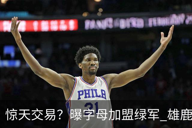 惊天交易？曝字母加盟绿军 雄鹿为布朗寻找第三方