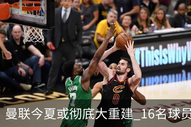 曼联今夏或彻底大重建 16名球员前途未卜包括C罗